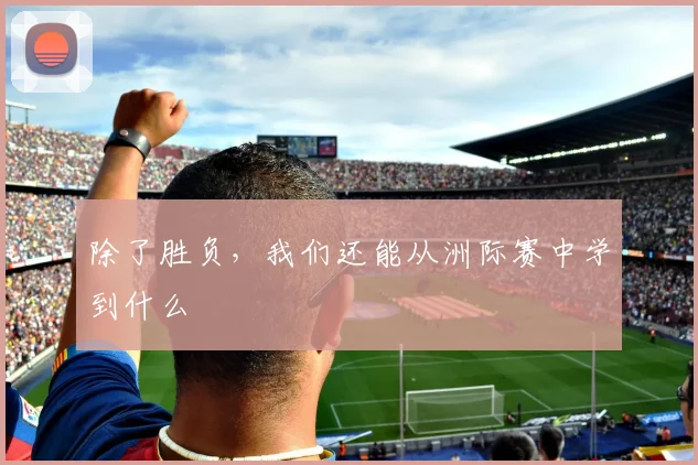除了胜负，我们还能从洲际赛中学到什么