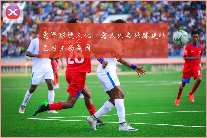 意甲球迷文化：意大利各地球迷特色与主场氛围