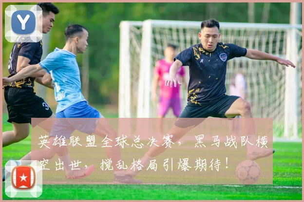英雄联盟全球总决赛，黑马战队横空出世，搅乱格局引爆期待！