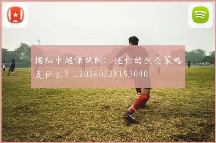 揭秘中超保级队：他们的生存策略是什么？_20260528193040