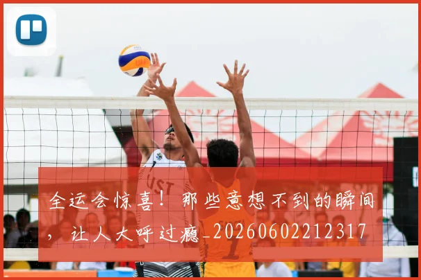 全运会惊喜！那些意想不到的瞬间，让人大呼过瘾_20260602212317