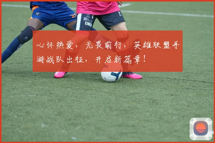 心怀热爱，无畏前行，英雄联盟手游战队出征，开启新篇章！