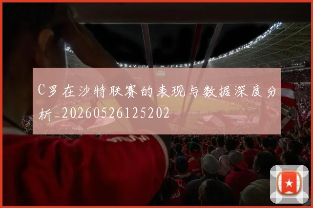 C罗在沙特联赛的表现与数据深度分析_20260526125202