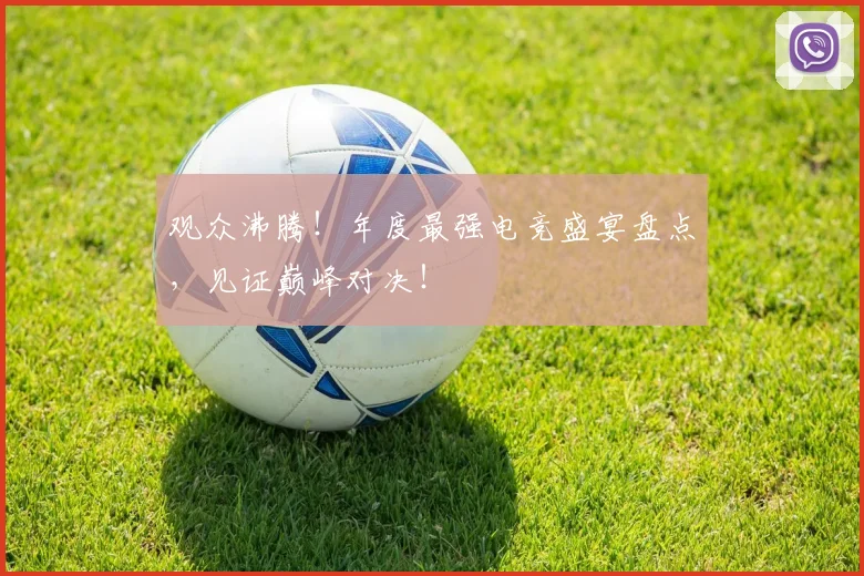 观众沸腾！年度最强电竞盛宴盘点，见证巅峰对决！
