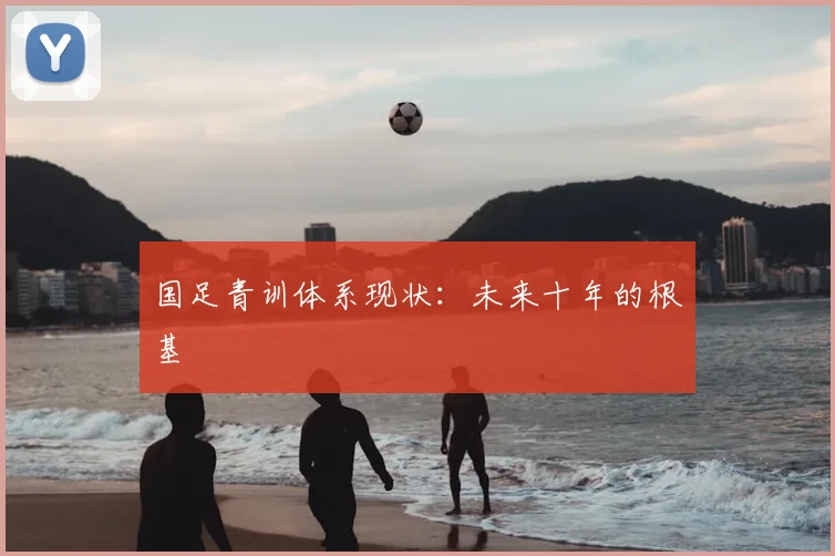 国足青训体系现状：未来十年的根基
