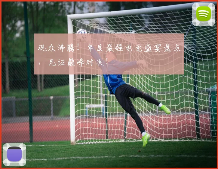 观众沸腾！年度最强电竞盛宴盘点，见证巅峰对决！