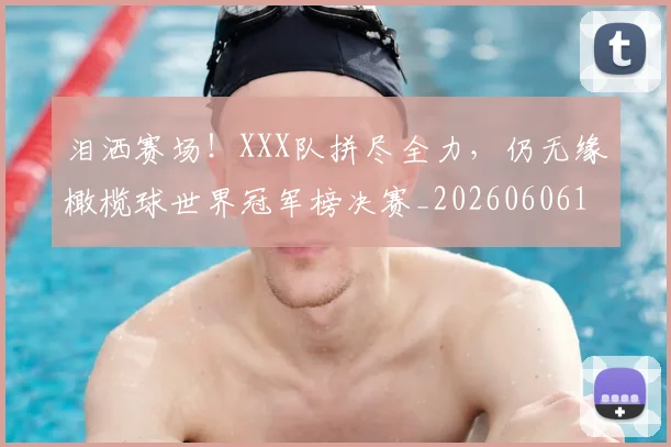泪洒赛场！XXX队拼尽全力，仍无缘橄榄球世界冠军榜决赛_20260606145902