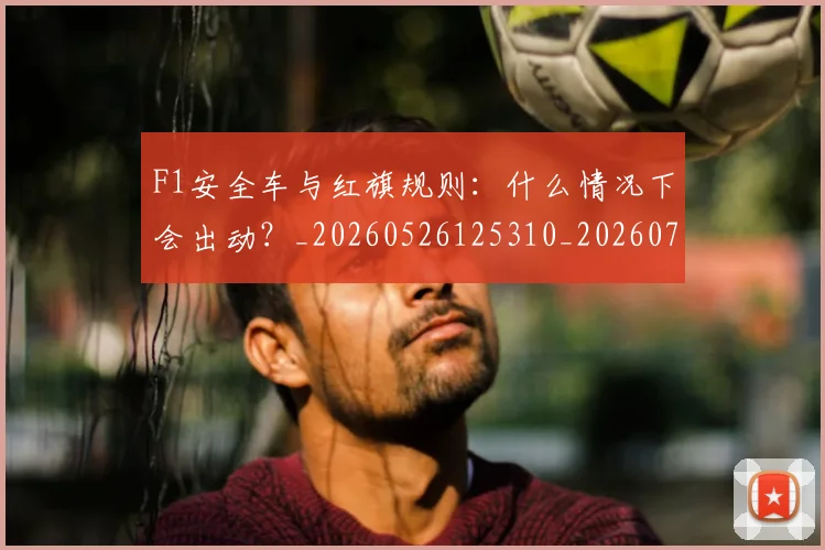 F1安全车与红旗规则：什么情况下会出动？_20260526125310_20260702043153