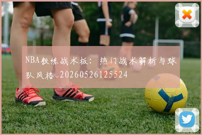 NBA教练战术板：热门战术解析与球队风格_20260526125524