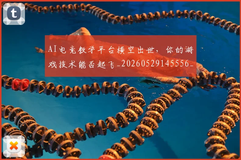 AI电竞教学平台横空出世，你的游戏技术能否起飞_20260529145556_20260702034714