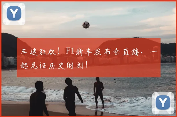 车迷狂欢！F1新车发布会直播，一起见证历史时刻！
