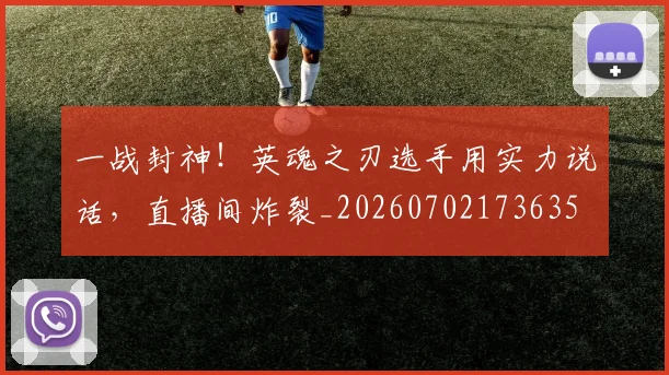一战封神！英魂之刃选手用实力说话，直播间炸裂_20260702173635