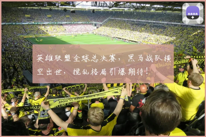 英雄联盟全球总决赛，黑马战队横空出世，搅乱格局引爆期待！