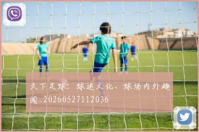 天下足球：球迷文化、球场内外趣闻_20260527112036