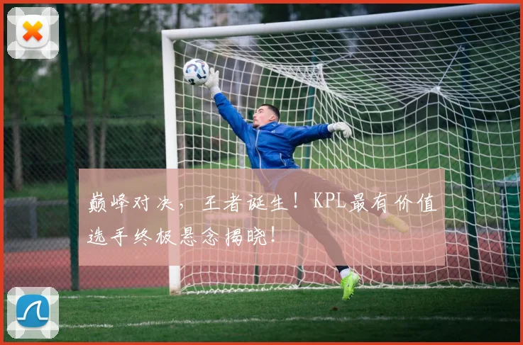 巅峰对决，王者诞生！KPL最有价值选手终极悬念揭晓！