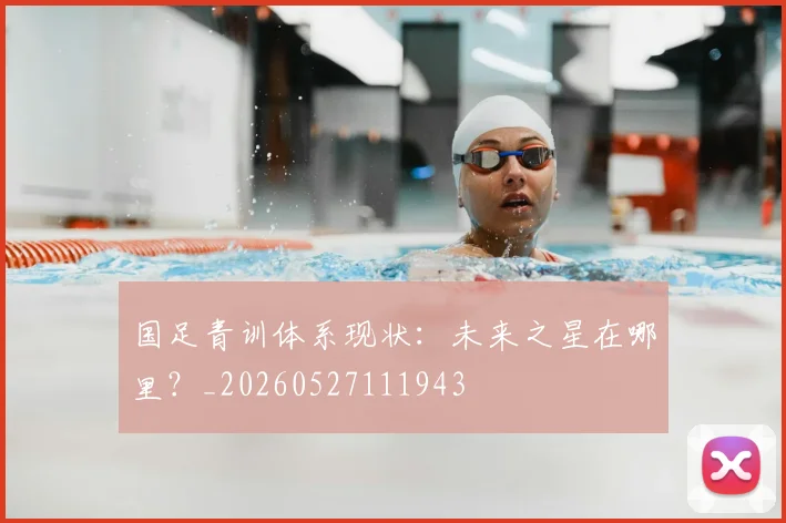 国足青训体系现状：未来之星在哪里？_20260527111943