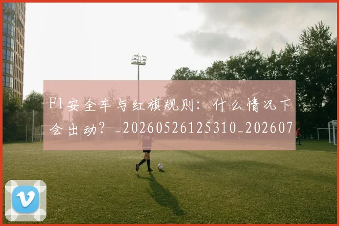F1安全车与红旗规则：什么情况下会出动？_20260526125310_20260702043153