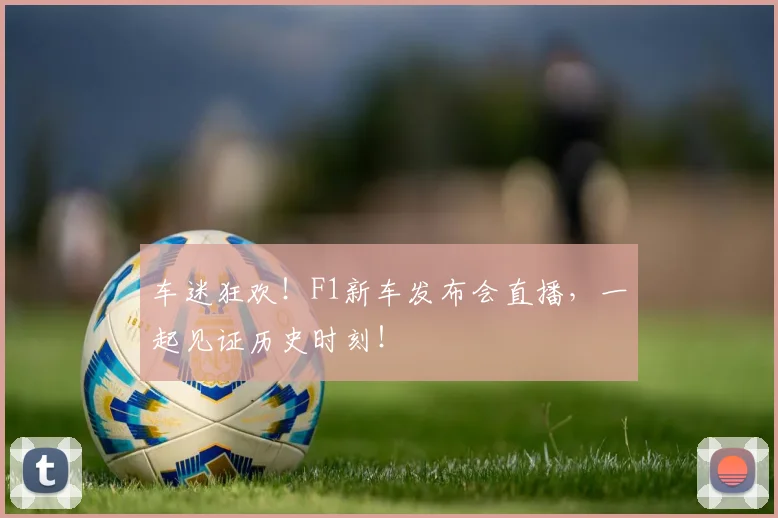 车迷狂欢！F1新车发布会直播，一起见证历史时刻！