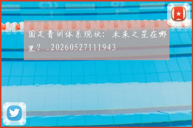 国足青训体系现状：未来之星在哪里？_20260527111943