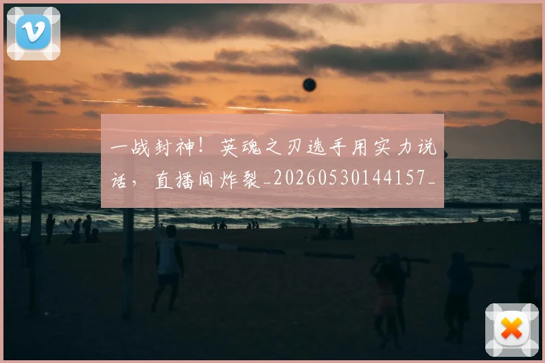 一战封神！英魂之刃选手用实力说话，直播间炸裂_20260530144157_20260702173636