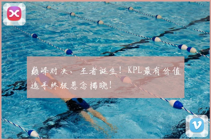 巅峰对决，王者诞生！KPL最有价值选手终极悬念揭晓！