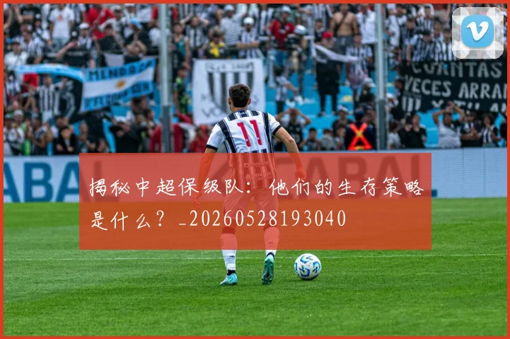 揭秘中超保级队：他们的生存策略是什么？_20260528193040