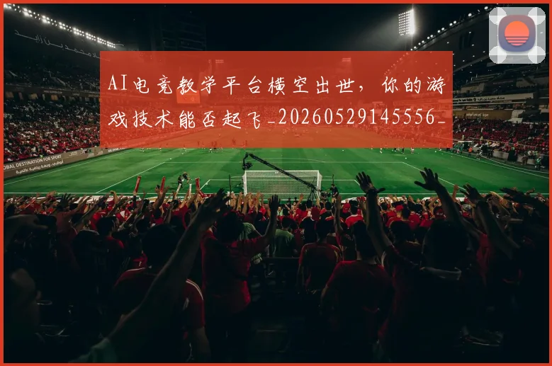 AI电竞教学平台横空出世，你的游戏技术能否起飞_20260529145556_20260702034714