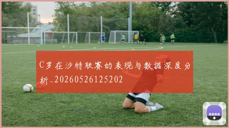 C罗在沙特联赛的表现与数据深度分析_20260526125202